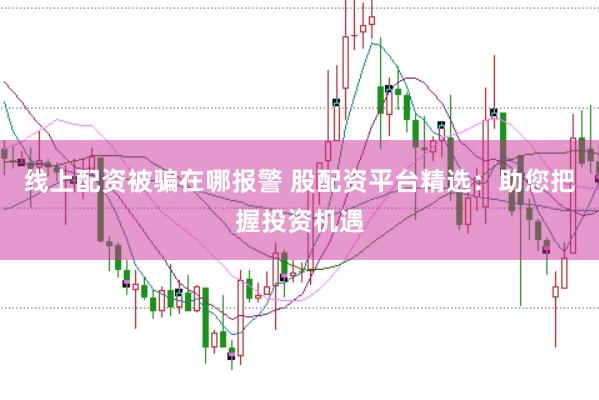 线上配资被骗在哪报警 股配资平台精选：助您把握投资机遇