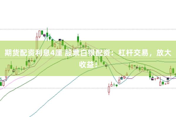 期货配资利息4厘 股票白银配资：杠杆交易，放大收益！