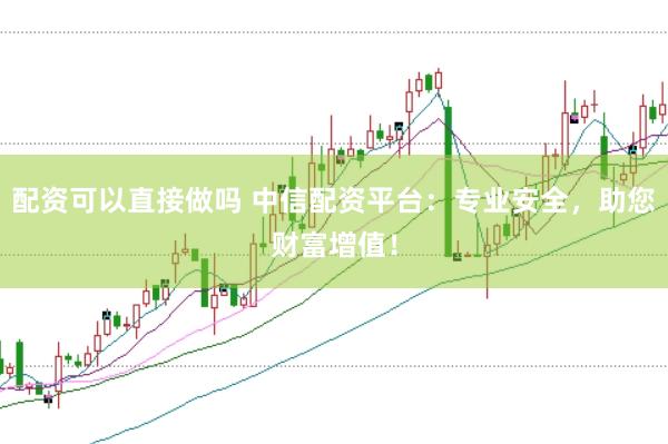 配资可以直接做吗 中信配资平台：专业安全，助您财富增值！