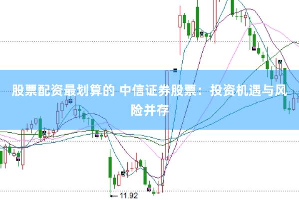 股票配资最划算的 中信证券股票：投资机遇与风险并存