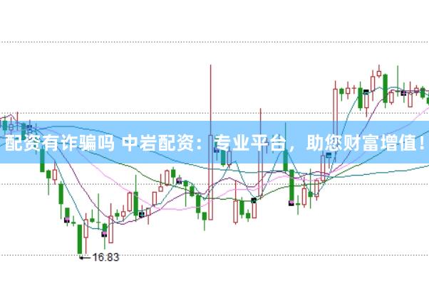 配资有诈骗吗 中岩配资：专业平台，助您财富增值！