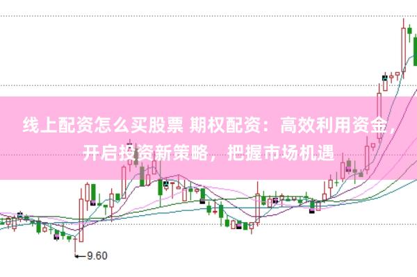线上配资怎么买股票 期权配资：高效利用资金，开启投资新策略，把握市场机遇