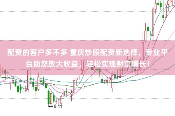 配资的客户多不多 重庆炒股配资新选择，专业平台助您放大收益，轻松实现财富增长！