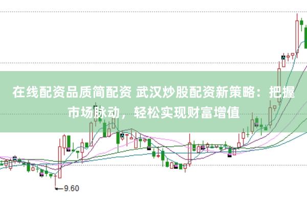 在线配资品质简配资 武汉炒股配资新策略：把握市场脉动，轻松实现财富增值