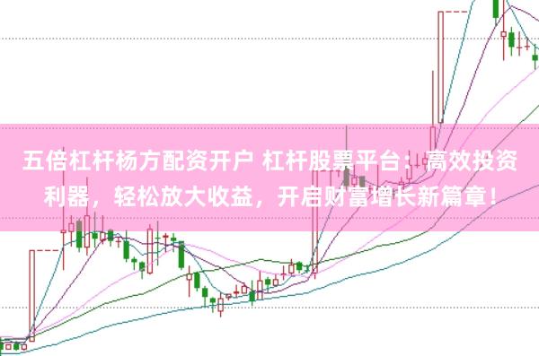 五倍杠杆杨方配资开户 杠杆股票平台：高效投资利器，轻松放大收益，开启财富增长新篇章！