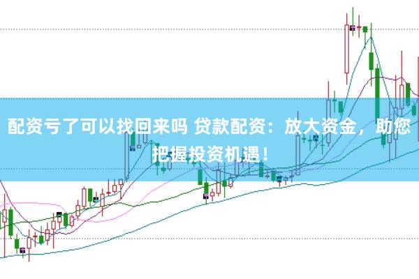 配资亏了可以找回来吗 贷款配资：放大资金，助您把握投资机遇！