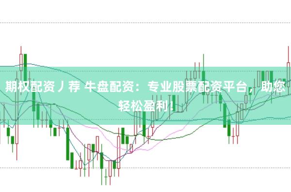 期权配资丿荐 牛盘配资：专业股票配资平台，助您轻松盈利！