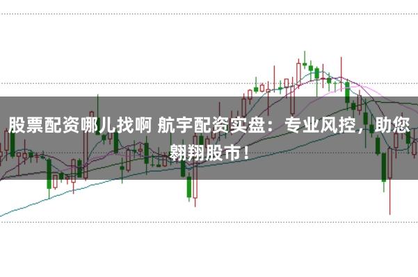 股票配资哪儿找啊 航宇配资实盘：专业风控，助您翱翔股市！