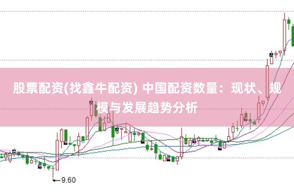股票配资(找鑫牛配资) 中国配资数量：现状、规模与发展趋势分析