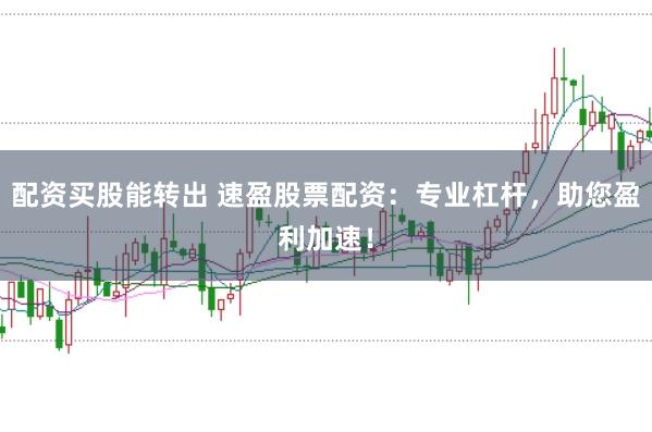 配资买股能转出 速盈股票配资：专业杠杆，助您盈利加速！