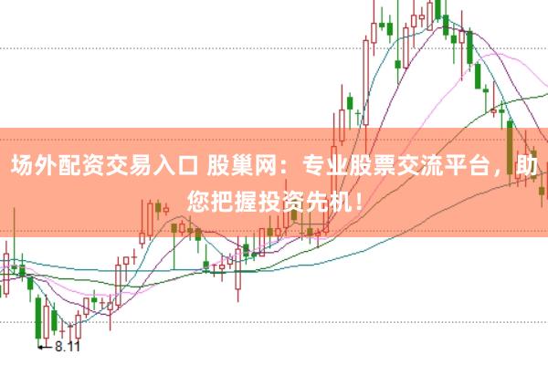场外配资交易入口 股巢网：专业股票交流平台，助您把握投资先机！