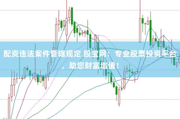 配资违法案件管辖规定 股宝网：专业股票投资平台，助您财富增值！