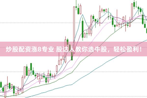 炒股配资涨8专业 股达人教你选牛股，轻松盈利！