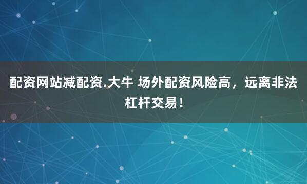 配资网站减配资.大牛 场外配资风险高，远离非法杠杆交易！