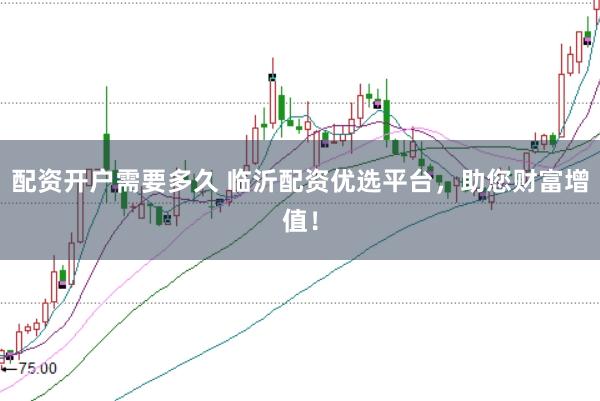 配资开户需要多久 临沂配资优选平台，助您财富增值！