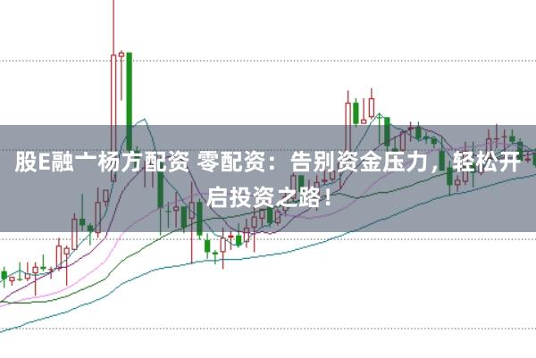 股E融亠杨方配资 零配资：告别资金压力，轻松开启投资之路！