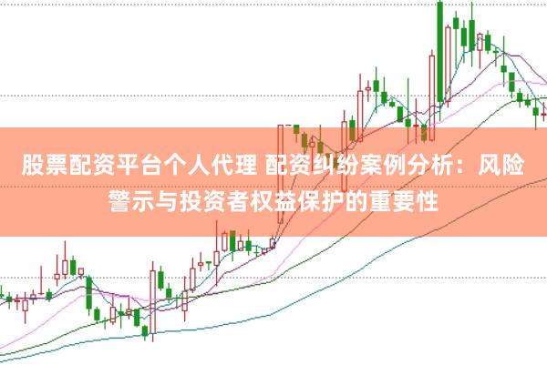 股票配资平台个人代理 配资纠纷案例分析：风险警示与投资者权益保护的重要性