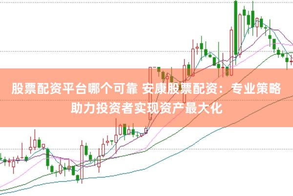 股票配资平台哪个可靠 安康股票配资：专业策略助力投资者实现资产最大化