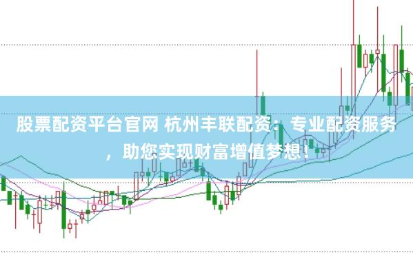 股票配资平台官网 杭州丰联配资：专业配资服务，助您实现财富增值梦想！