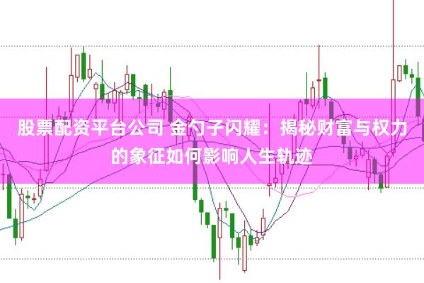 股票配资平台公司 金勺子闪耀：揭秘财富与权力的象征如何影响人生轨迹