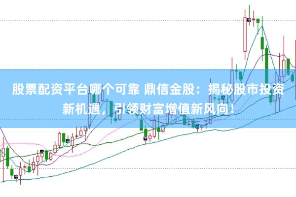 股票配资平台哪个可靠 鼎信金股：揭秘股市投资新机遇，引领财富增值新风向！