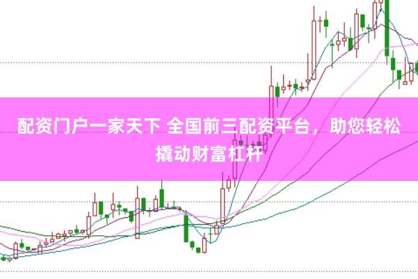 配资门户一家天下 全国前三配资平台，助您轻松撬动财富杠杆