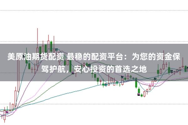 美原油期货配资 最稳的配资平台：为您的资金保驾护航，安心投资的首选之地