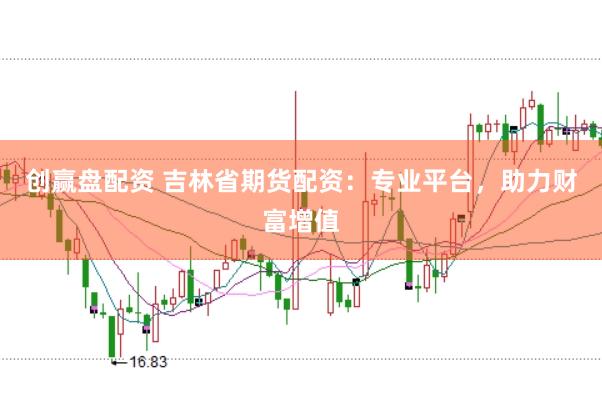 创赢盘配资 吉林省期货配资：专业平台，助力财富增值