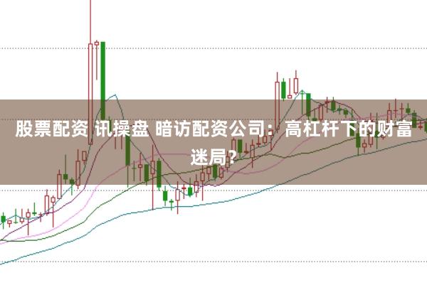 股票配资 讯操盘 暗访配资公司：高杠杆下的财富迷局？