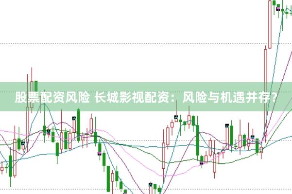 股票配资风险 长城影视配资：风险与机遇并存？