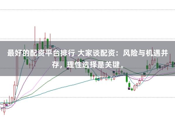 最好的配资平台排行 大家谈配资：风险与机遇并存，理性选择是关键。