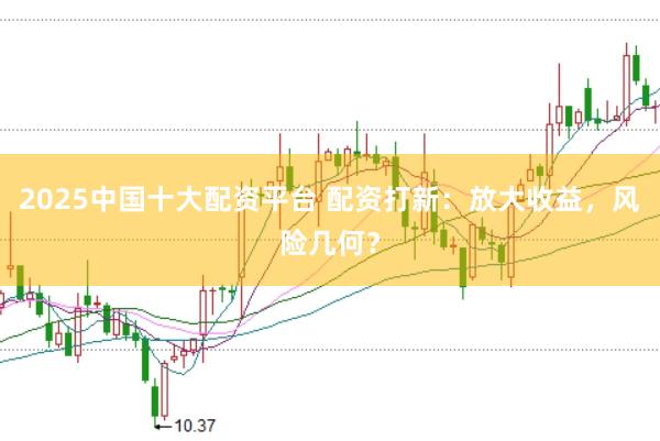2025中国十大配资平台 配资打新：放大收益，风险几何？
