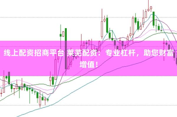 线上配资招商平台 莱芜配资：专业杠杆，助您财富增值！
