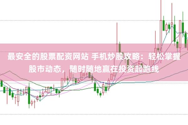 最安全的股票配资网站 手机炒股攻略：轻松掌握股市动态，随时随地赢在投资起跑线