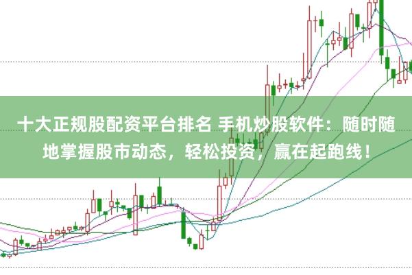 十大正规股配资平台排名 手机炒股软件：随时随地掌握股市动态，轻松投资，赢在起跑线！