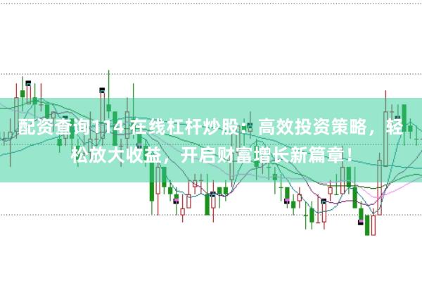配资查询114 在线杠杆炒股：高效投资策略，轻松放大收益，开启财富增长新篇章！