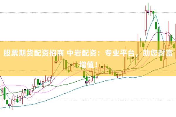 股票期货配资招商 中岩配资：专业平台，助您财富增值！