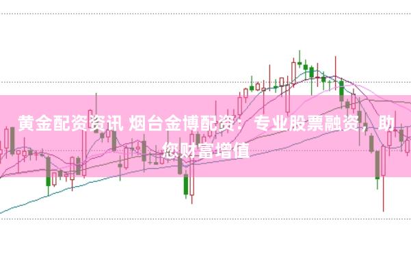 黄金配资资讯 烟台金博配资：专业股票融资，助您财富增值
