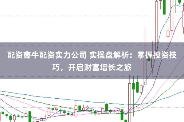 配资鑫牛配资实力公司 实操盘解析：掌握投资技巧，开启财富增长之旅