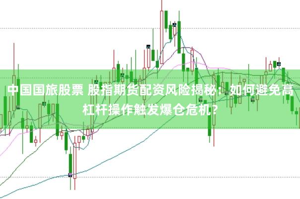 中国国旅股票 股指期货配资风险揭秘：如何避免高杠杆操作触发爆仓危机？