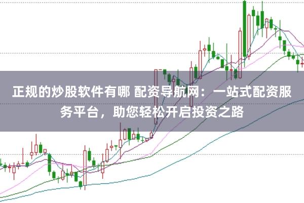 正规的炒股软件有哪 配资导航网：一站式配资服务平台，助您轻松开启投资之路