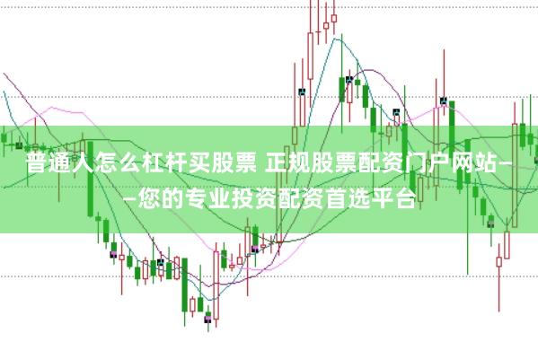 普通人怎么杠杆买股票 正规股票配资门户网站——您的专业投资配资首选平台