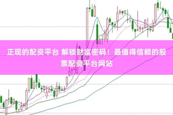 正现的配资平台 解锁财富密码！最值得信赖的股票配资平台网站