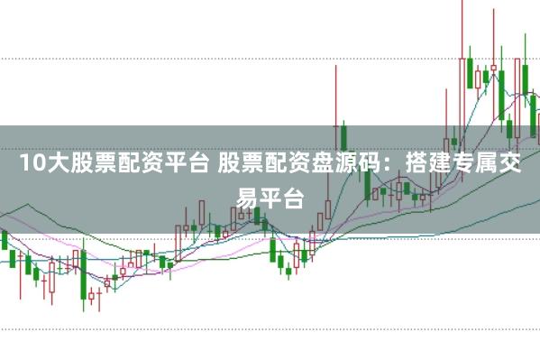 10大股票配资平台 股票配资盘源码：搭建专属交易平台