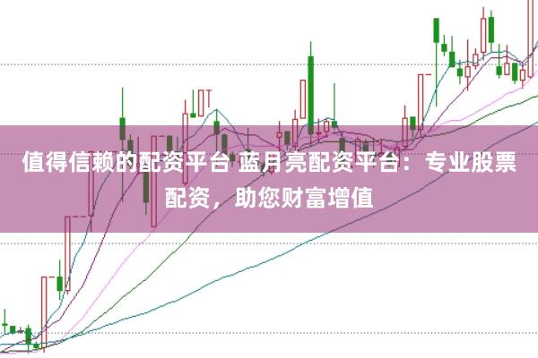 值得信赖的配资平台 蓝月亮配资平台：专业股票配资，助您财富增值