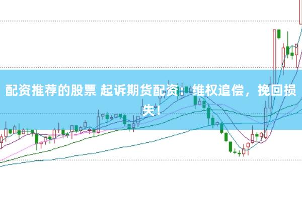 配资推荐的股票 起诉期货配资：维权追偿，挽回损失！