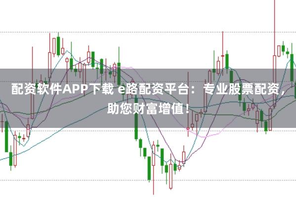 配资软件APP下载 e路配资平台：专业股票配资，助您财富增值！
