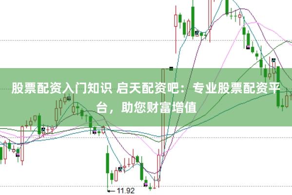 股票配资入门知识 启天配资吧：专业股票配资平台，助您财富增值