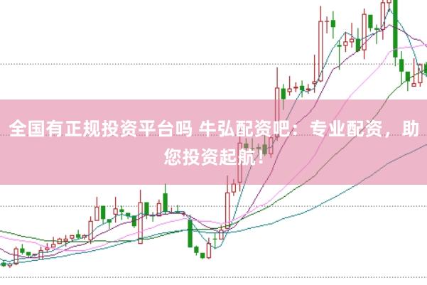 全国有正规投资平台吗 牛弘配资吧：专业配资，助您投资起航！