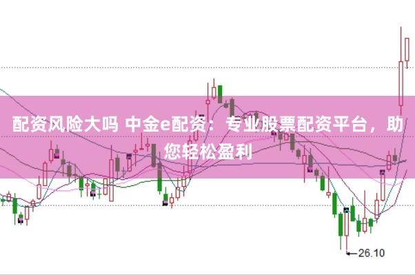配资风险大吗 中金e配资：专业股票配资平台，助您轻松盈利